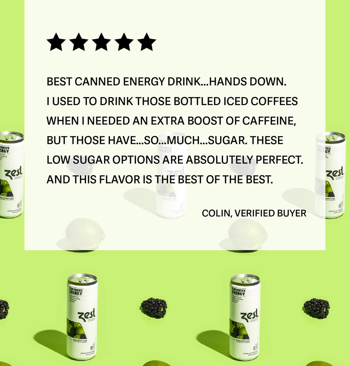 “Best canned energy drink...hands down. I used to drink those bottled iced coffees when I needed an extra boost of caffeine, but those have...so...much...sugar. These low sugar options are absolutely perfect. And this flavor is the best of the best.”  Colin, Verified Buyer